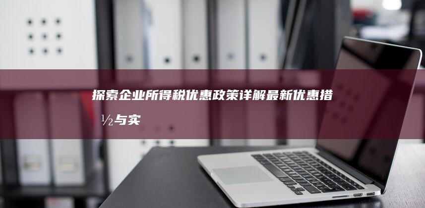 探索企业所得税优惠政策：详解最新优惠措施与实施影响