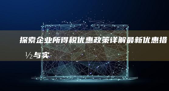 探索企业所得税优惠政策：详解最新优惠措施与实施影响